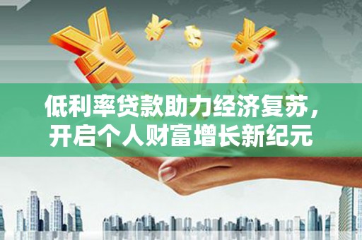 荥经低利率贷款助力经济复苏，开启个人财富增长新纪元