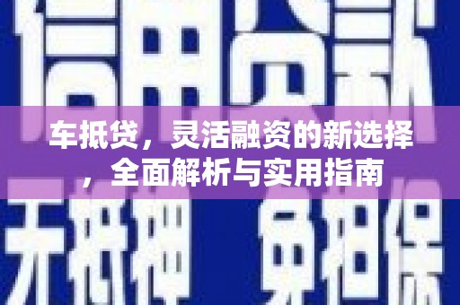 荥经车抵贷，灵活融资的新选择，全面解析与实用指南
