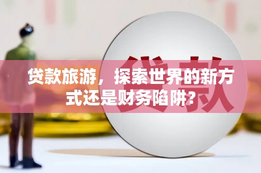 荥经贷款旅游，探索世界的新方式还是财务陷阱？